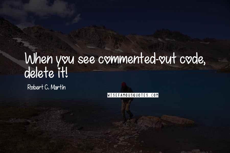 Robert C. Martin Quotes: When you see commented-out code, delete it!