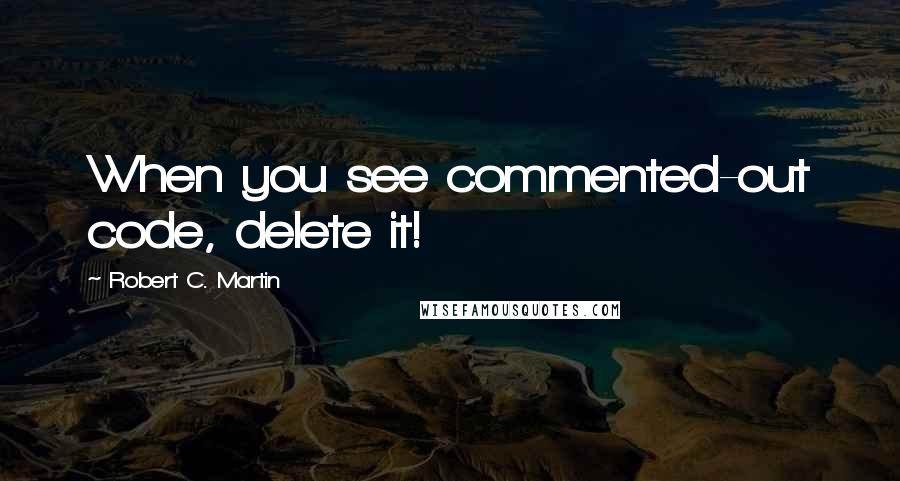 Robert C. Martin Quotes: When you see commented-out code, delete it!