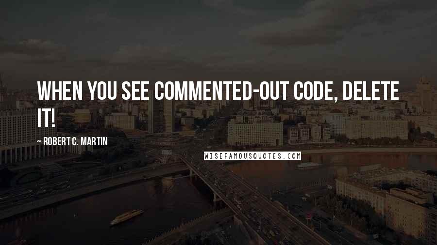 Robert C. Martin Quotes: When you see commented-out code, delete it!