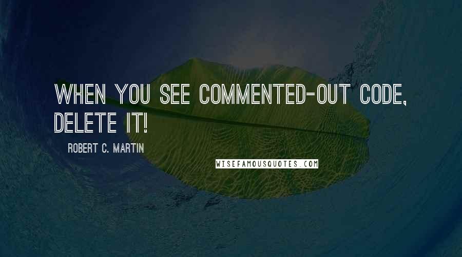 Robert C. Martin Quotes: When you see commented-out code, delete it!