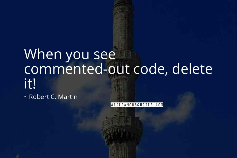 Robert C. Martin Quotes: When you see commented-out code, delete it!