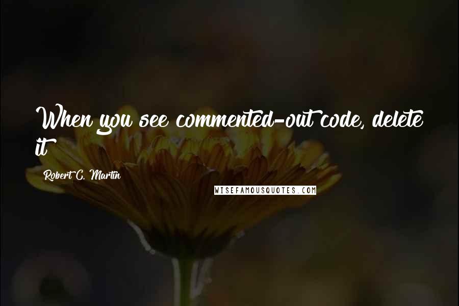 Robert C. Martin Quotes: When you see commented-out code, delete it!