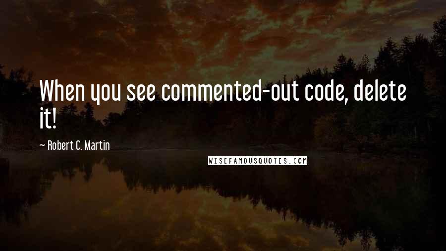 Robert C. Martin Quotes: When you see commented-out code, delete it!