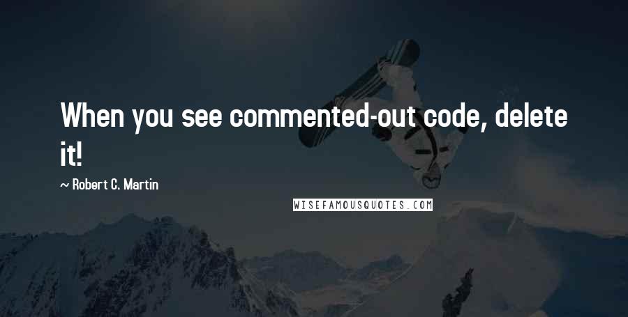 Robert C. Martin Quotes: When you see commented-out code, delete it!