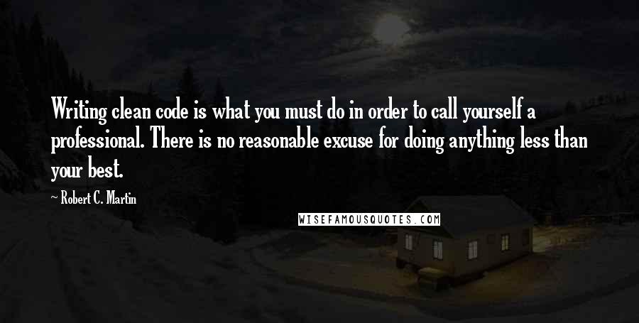 Robert C. Martin Quotes: Writing clean code is what you must do in order to call yourself a professional. There is no reasonable excuse for doing anything less than your best.