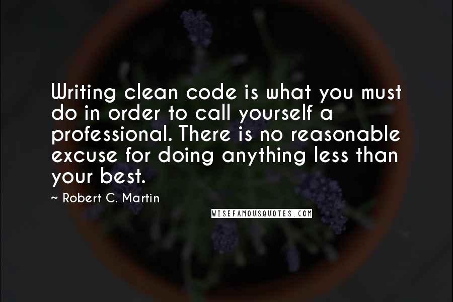 Robert C. Martin Quotes: Writing clean code is what you must do in order to call yourself a professional. There is no reasonable excuse for doing anything less than your best.