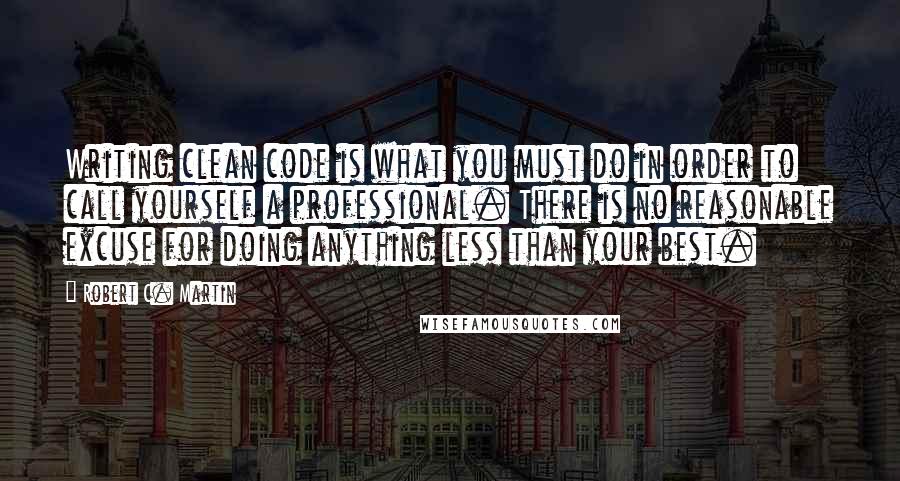 Robert C. Martin Quotes: Writing clean code is what you must do in order to call yourself a professional. There is no reasonable excuse for doing anything less than your best.