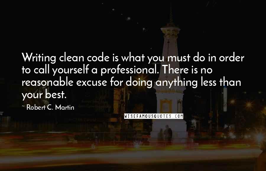 Robert C. Martin Quotes: Writing clean code is what you must do in order to call yourself a professional. There is no reasonable excuse for doing anything less than your best.