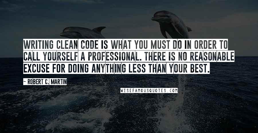 Robert C. Martin Quotes: Writing clean code is what you must do in order to call yourself a professional. There is no reasonable excuse for doing anything less than your best.