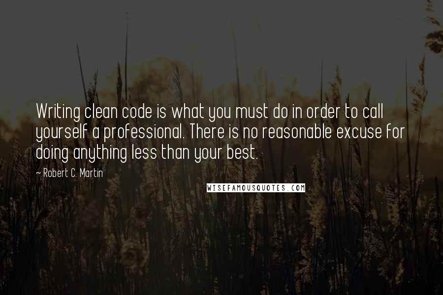 Robert C. Martin Quotes: Writing clean code is what you must do in order to call yourself a professional. There is no reasonable excuse for doing anything less than your best.