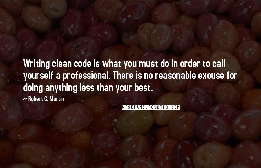 Robert C. Martin Quotes: Writing clean code is what you must do in order to call yourself a professional. There is no reasonable excuse for doing anything less than your best.