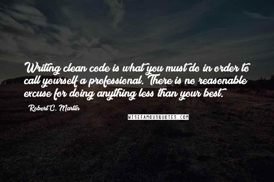 Robert C. Martin Quotes: Writing clean code is what you must do in order to call yourself a professional. There is no reasonable excuse for doing anything less than your best.
