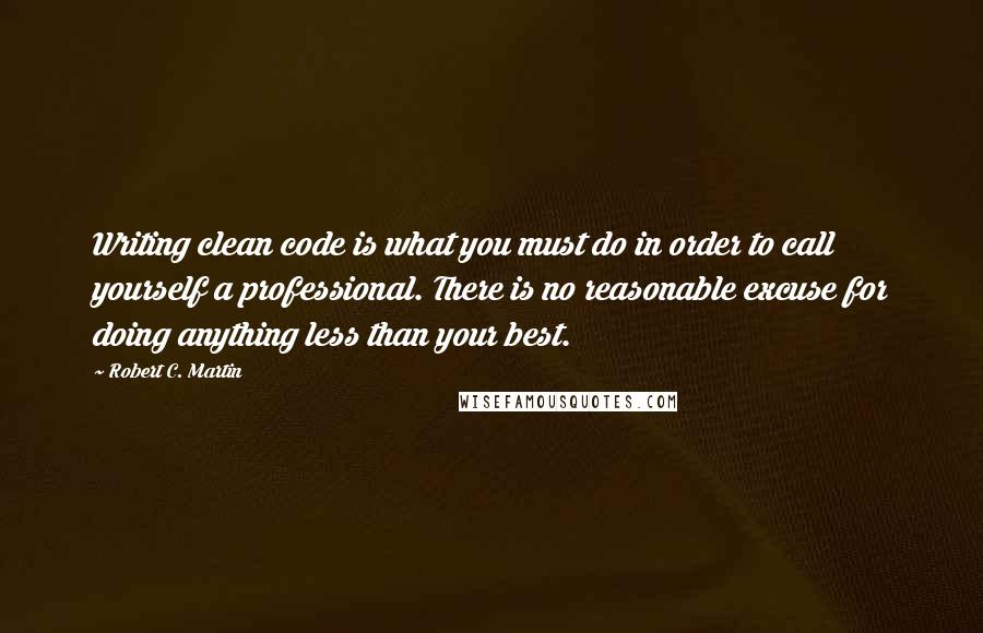 Robert C. Martin Quotes: Writing clean code is what you must do in order to call yourself a professional. There is no reasonable excuse for doing anything less than your best.