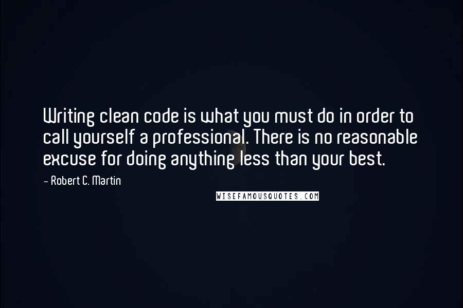 Robert C. Martin Quotes: Writing clean code is what you must do in order to call yourself a professional. There is no reasonable excuse for doing anything less than your best.