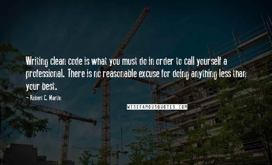 Robert C. Martin Quotes: Writing clean code is what you must do in order to call yourself a professional. There is no reasonable excuse for doing anything less than your best.