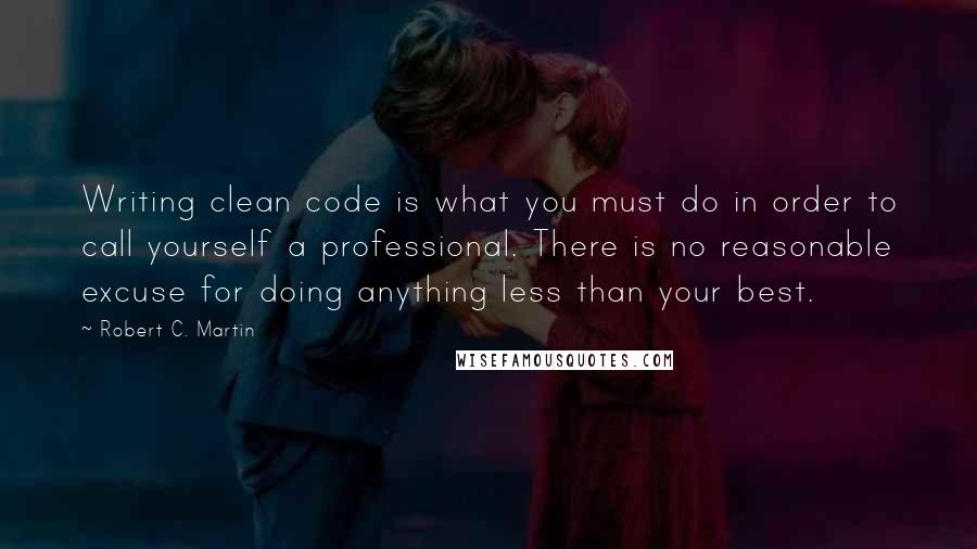 Robert C. Martin Quotes: Writing clean code is what you must do in order to call yourself a professional. There is no reasonable excuse for doing anything less than your best.