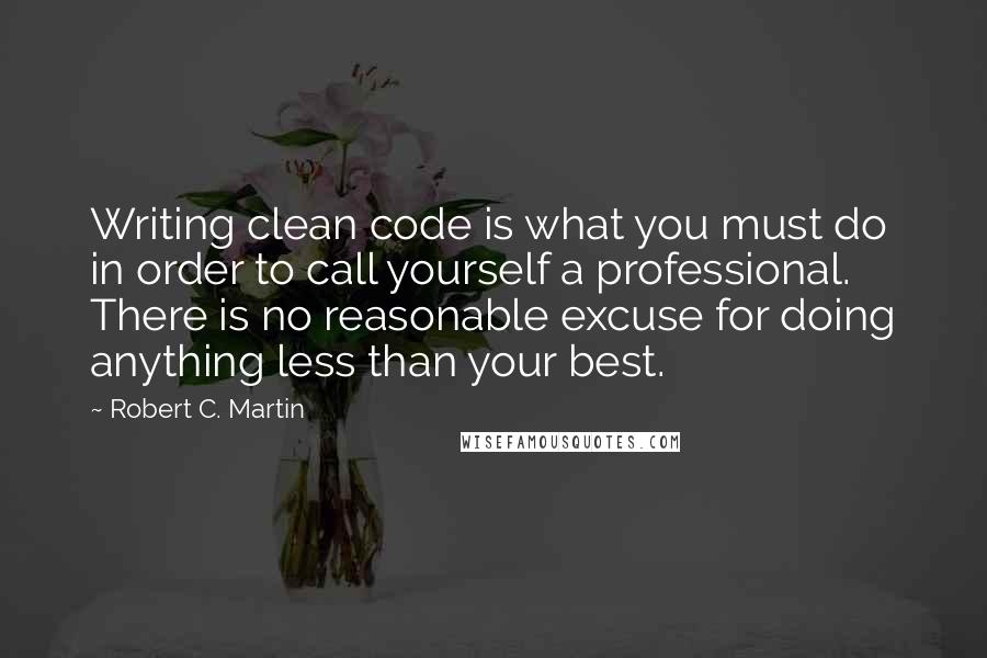 Robert C. Martin Quotes: Writing clean code is what you must do in order to call yourself a professional. There is no reasonable excuse for doing anything less than your best.