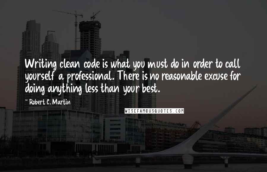 Robert C. Martin Quotes: Writing clean code is what you must do in order to call yourself a professional. There is no reasonable excuse for doing anything less than your best.