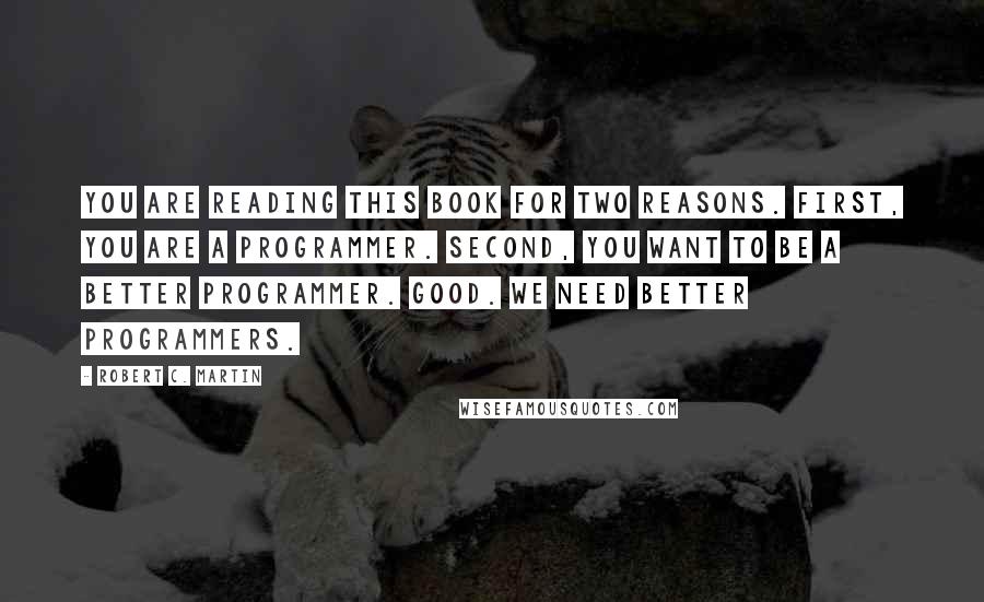 Robert C. Martin Quotes: You are reading this book for two reasons. First, you are a programmer. Second, you want to be a better programmer. Good. We need better programmers.