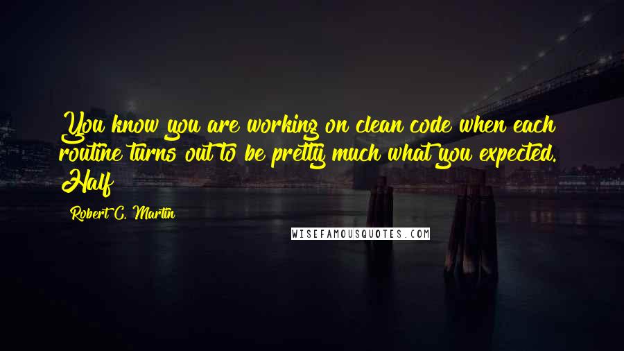 Robert C. Martin Quotes: You know you are working on clean code when each routine turns out to be pretty much what you expected." Half