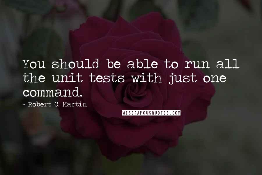 Robert C. Martin Quotes: You should be able to run all the unit tests with just one command.