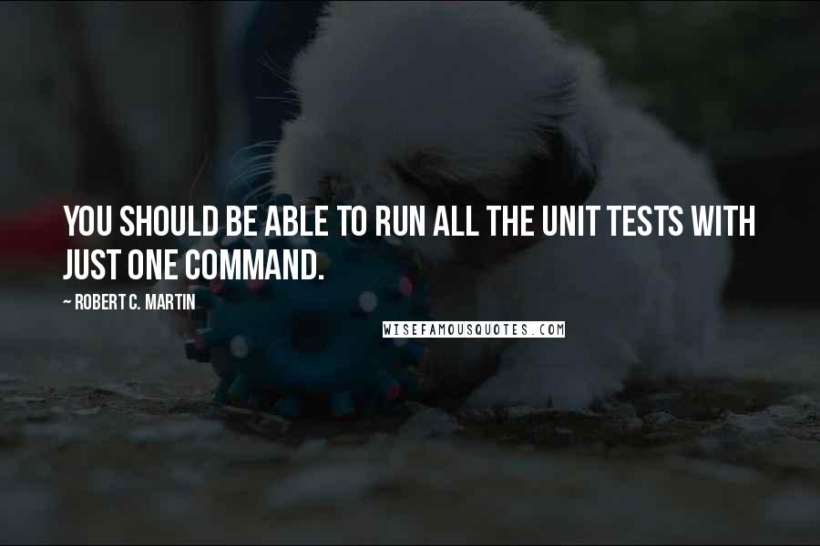 Robert C. Martin Quotes: You should be able to run all the unit tests with just one command.