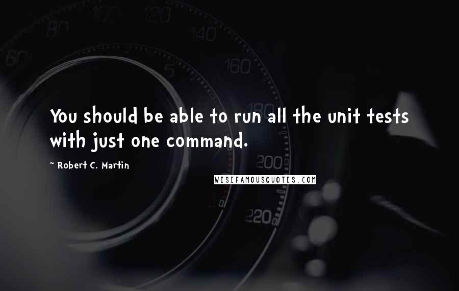 Robert C. Martin Quotes: You should be able to run all the unit tests with just one command.