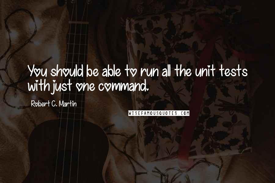 Robert C. Martin Quotes: You should be able to run all the unit tests with just one command.