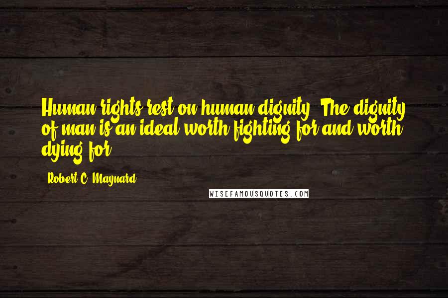 Robert C. Maynard Quotes: Human rights rest on human dignity. The dignity of man is an ideal worth fighting for and worth dying for.