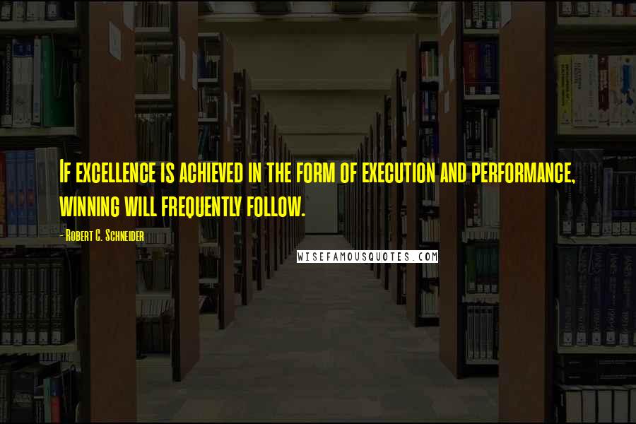 Robert C. Schneider Quotes: If excellence is achieved in the form of execution and performance, winning will frequently follow.