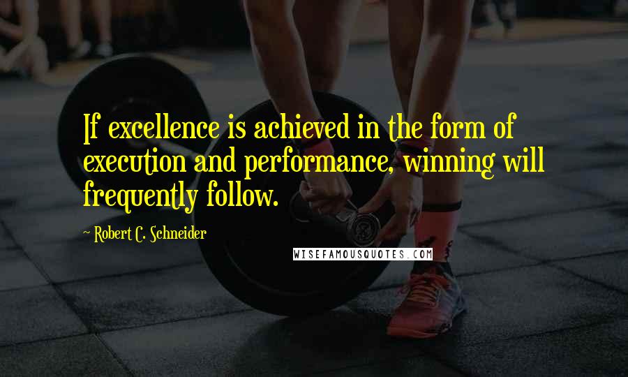 Robert C. Schneider Quotes: If excellence is achieved in the form of execution and performance, winning will frequently follow.