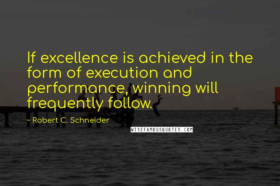 Robert C. Schneider Quotes: If excellence is achieved in the form of execution and performance, winning will frequently follow.