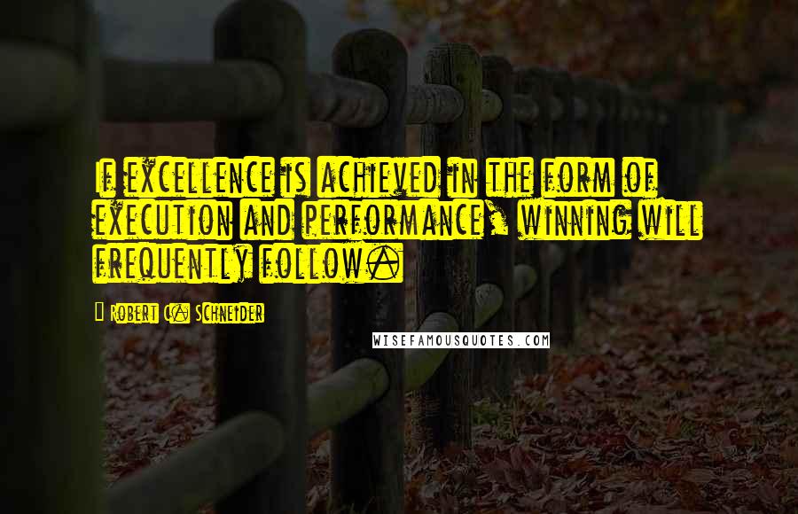 Robert C. Schneider Quotes: If excellence is achieved in the form of execution and performance, winning will frequently follow.