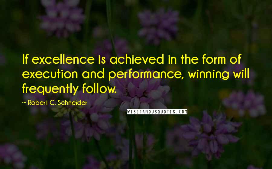 Robert C. Schneider Quotes: If excellence is achieved in the form of execution and performance, winning will frequently follow.