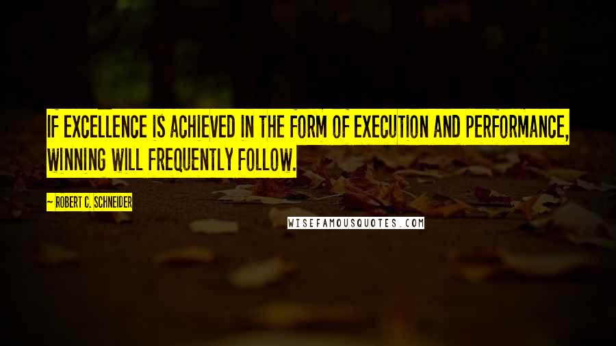 Robert C. Schneider Quotes: If excellence is achieved in the form of execution and performance, winning will frequently follow.