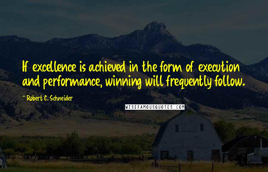 Robert C. Schneider Quotes: If excellence is achieved in the form of execution and performance, winning will frequently follow.