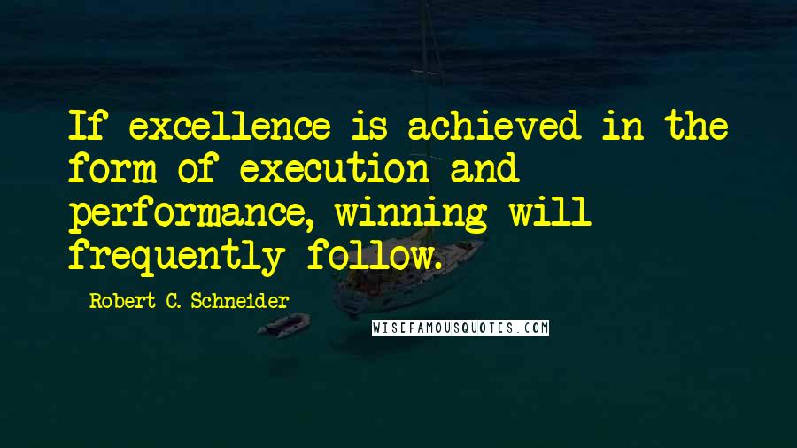 Robert C. Schneider Quotes: If excellence is achieved in the form of execution and performance, winning will frequently follow.