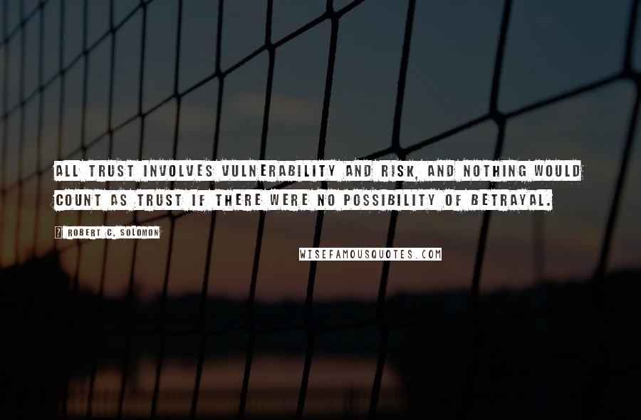 Robert C. Solomon Quotes: All trust involves vulnerability and risk, and nothing would count as trust if there were no possibility of betrayal.