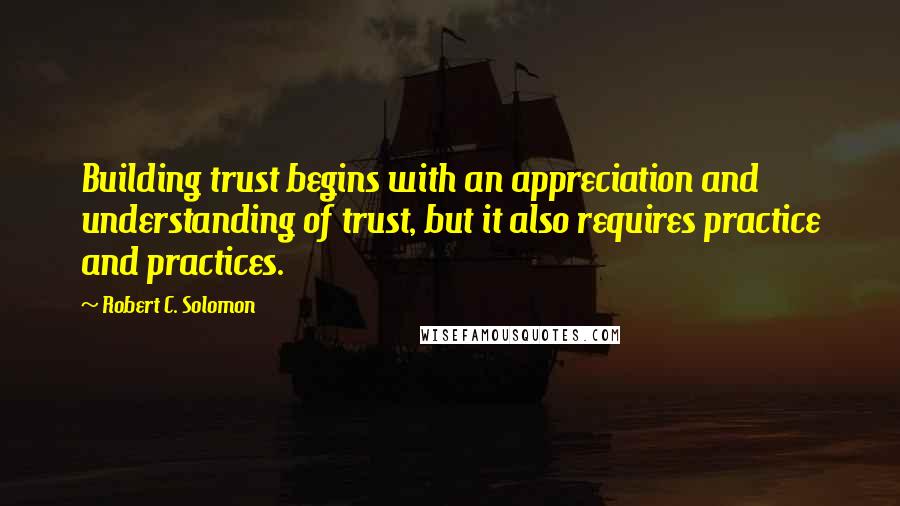 Robert C. Solomon Quotes: Building trust begins with an appreciation and understanding of trust, but it also requires practice and practices.