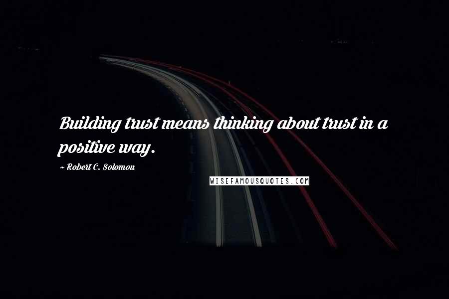 Robert C. Solomon Quotes: Building trust means thinking about trust in a positive way.