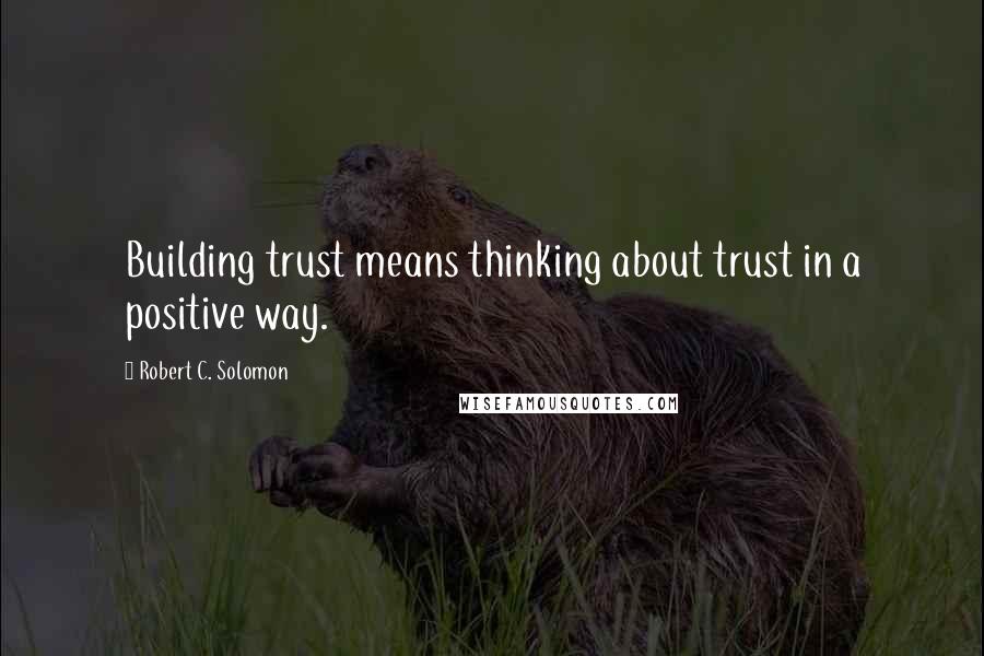 Robert C. Solomon Quotes: Building trust means thinking about trust in a positive way.