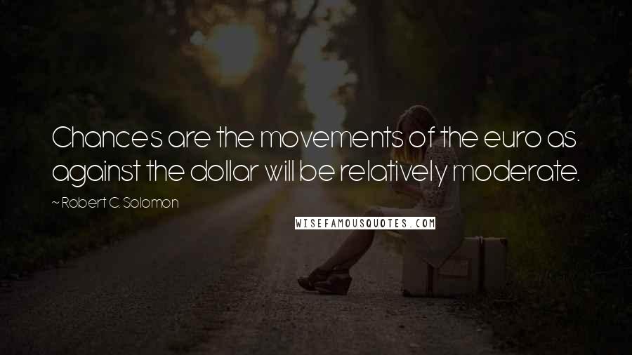 Robert C. Solomon Quotes: Chances are the movements of the euro as against the dollar will be relatively moderate.