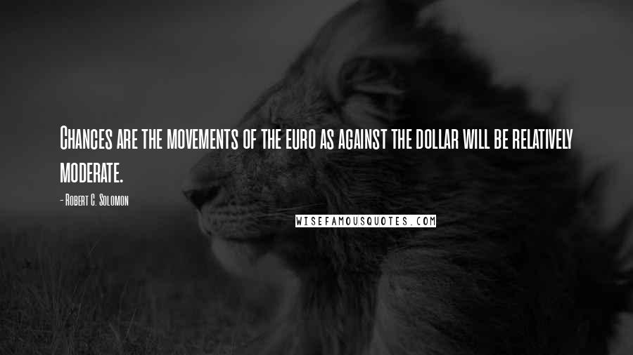 Robert C. Solomon Quotes: Chances are the movements of the euro as against the dollar will be relatively moderate.