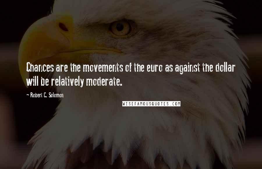 Robert C. Solomon Quotes: Chances are the movements of the euro as against the dollar will be relatively moderate.