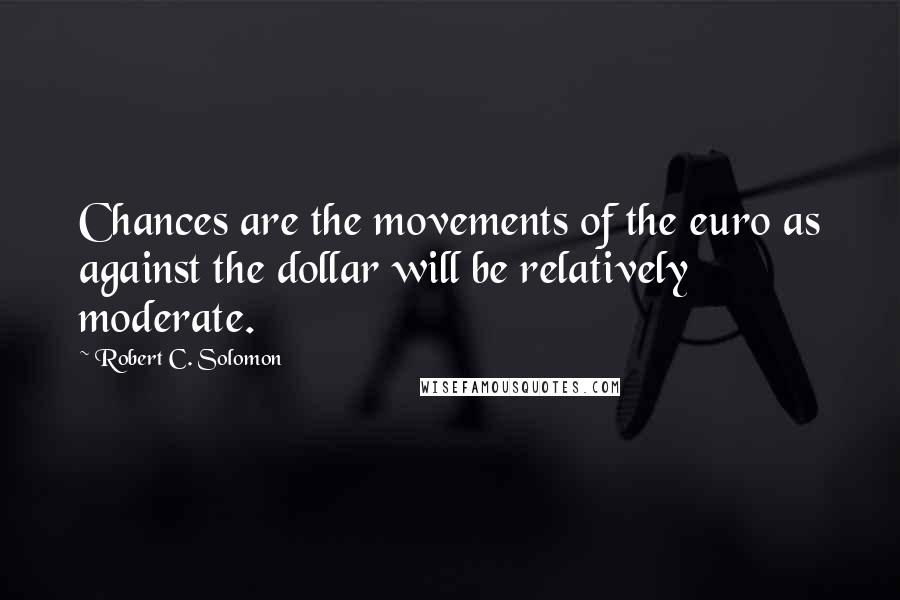 Robert C. Solomon Quotes: Chances are the movements of the euro as against the dollar will be relatively moderate.
