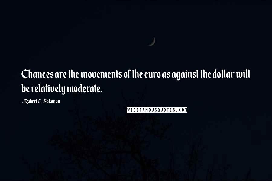 Robert C. Solomon Quotes: Chances are the movements of the euro as against the dollar will be relatively moderate.