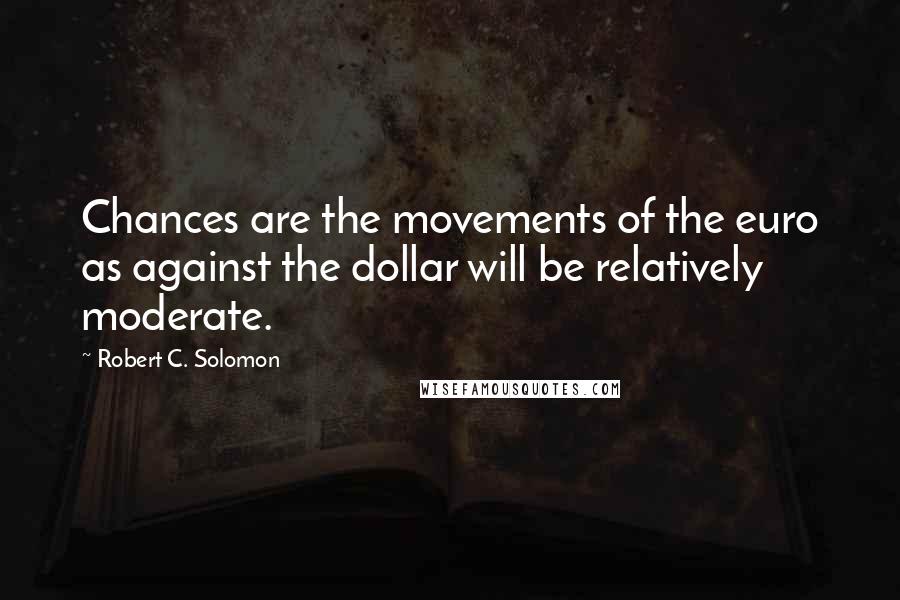 Robert C. Solomon Quotes: Chances are the movements of the euro as against the dollar will be relatively moderate.