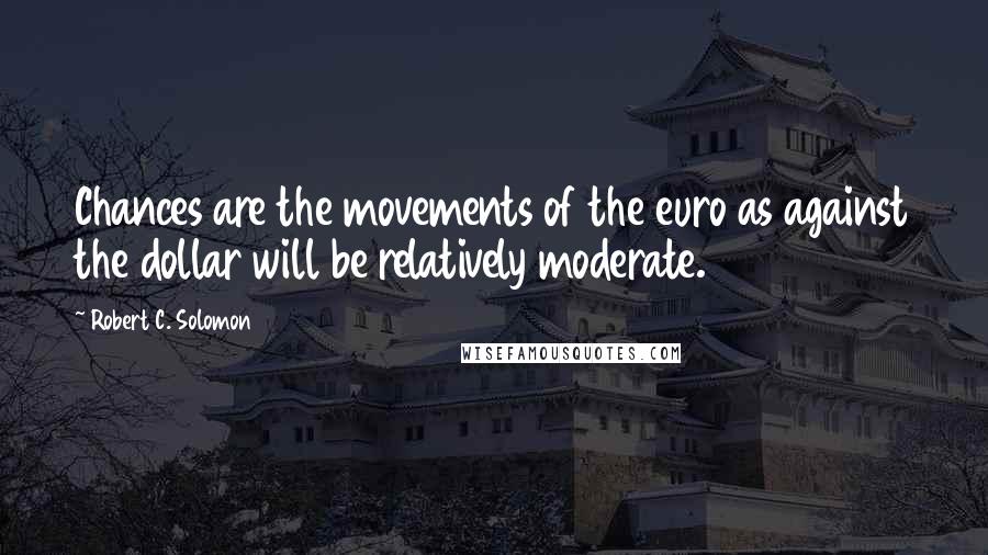 Robert C. Solomon Quotes: Chances are the movements of the euro as against the dollar will be relatively moderate.