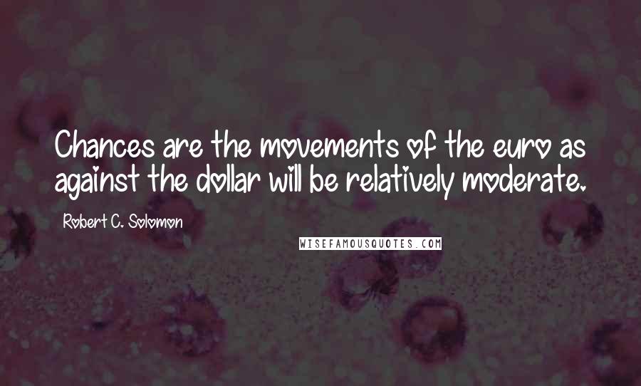 Robert C. Solomon Quotes: Chances are the movements of the euro as against the dollar will be relatively moderate.