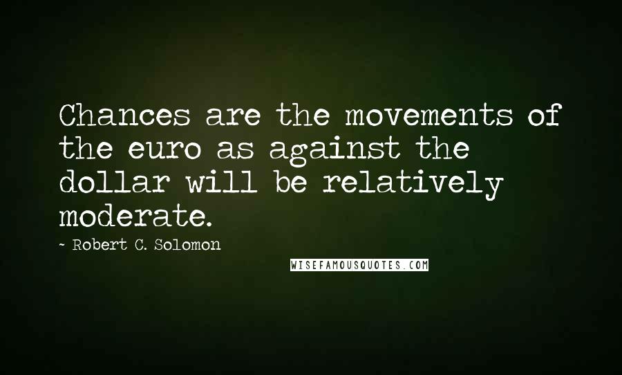 Robert C. Solomon Quotes: Chances are the movements of the euro as against the dollar will be relatively moderate.